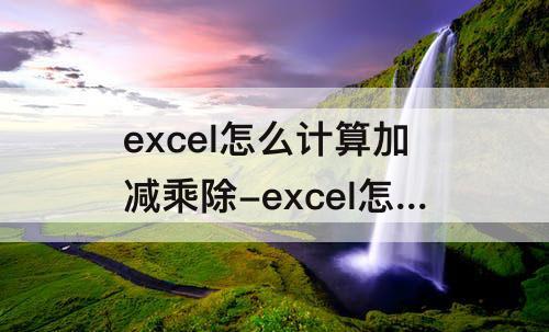 excel怎么计算加减乘除-excel怎么计算加减乘除混合运算