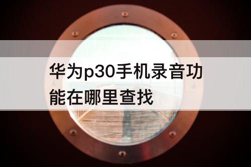 华为p30手机录音功能在哪里查找