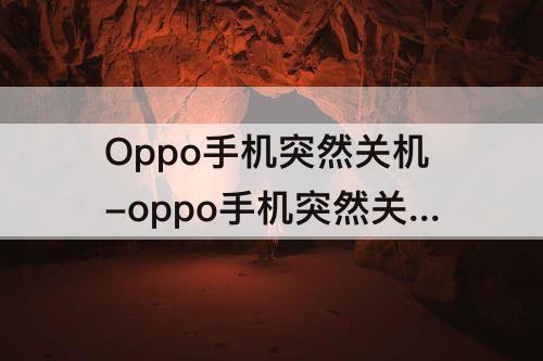 Oppo手机突然关机-oppo手机突然关机是什么原因怎么解决