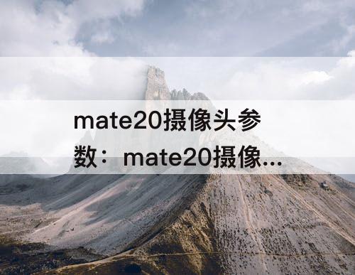 mate20摄像头参数：mate20摄像头参数配置