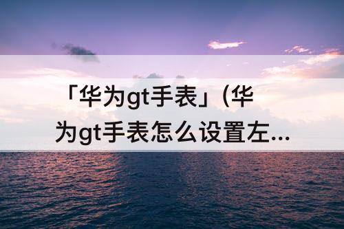 「华为gt手表」(华为gt手表怎么设置左右手)