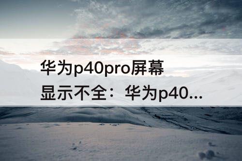 华为p40pro屏幕显示不全：华为p40pro屏幕显示不全怎么处理