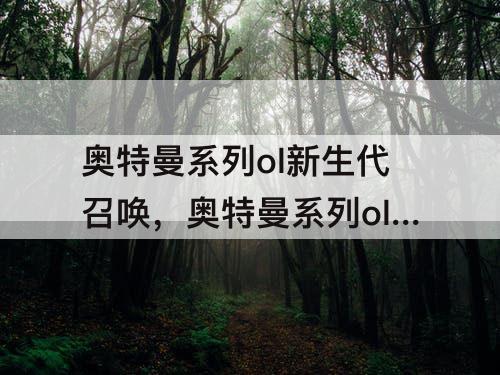 奥特曼系列ol新生代召唤，奥特曼系列ol新生代召唤卡池