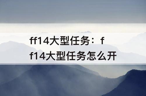 ff14大型任务：ff14大型任务怎么开