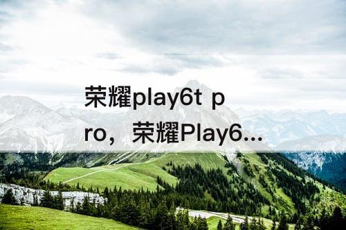 荣耀play6t pro，荣耀Play6T Pro配置