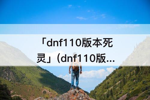 「dnf110版本死灵」(dnf110版本死灵强吗)