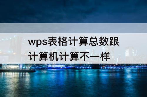 wps表格计算总数跟计算机计算不一样