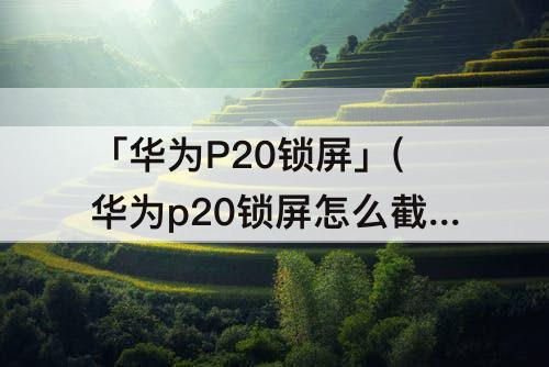 「华为P20锁屏」(华为p20锁屏怎么截图)