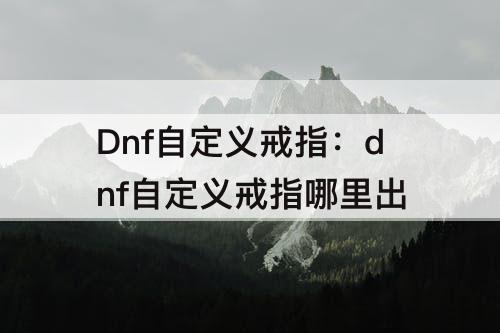 Dnf自定义戒指：dnf自定义戒指哪里出