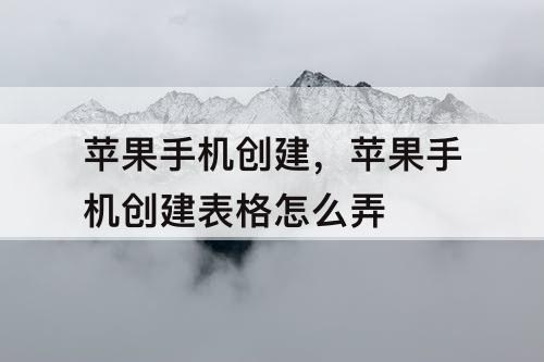 苹果手机创建，苹果手机创建表格怎么弄