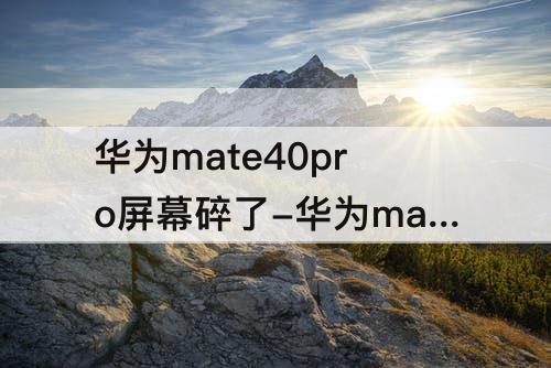 华为mate40pro屏幕碎了-华为mate40pro屏幕碎了怎么办