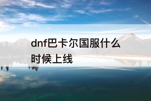 dnf巴卡尔国服什么时候上线