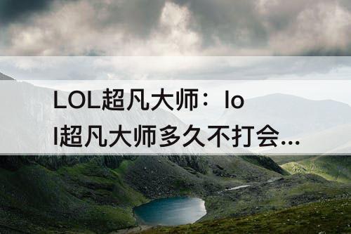 LOL超凡大师：lol超凡大师多久不打会掉段