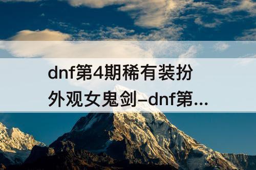 dnf第4期稀有装扮外观女鬼剑-dnf第4期稀有装扮外观女鬼剑士