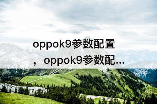 oppok9参数配置，oppok9参数配置详细对比