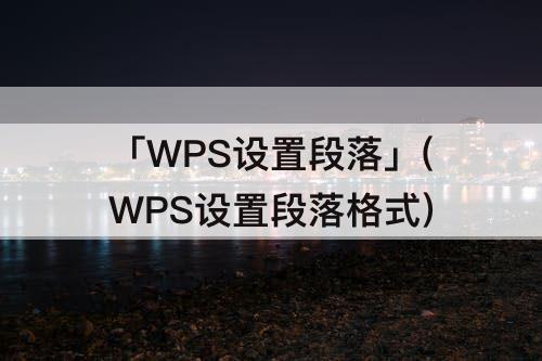 「WPS设置段落」(WPS设置段落格式)