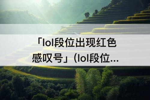 「lol段位出现红色感叹号」(lol段位出现红色感叹号怎么办)