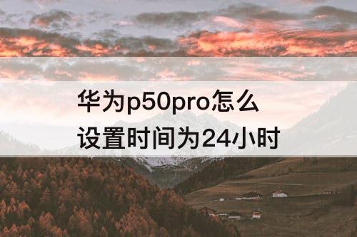 华为p50pro怎么设置时间为24小时