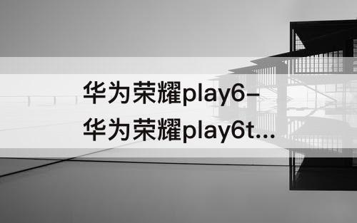 华为荣耀play6-华为荣耀play6tpro怎么样