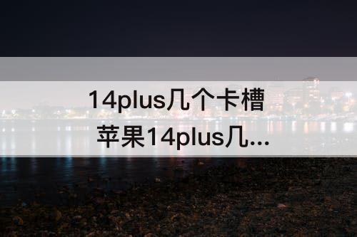 14plus几个卡槽 苹果14plus几个卡槽