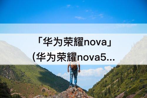 「华为荣耀nova」(华为荣耀nova5pro)