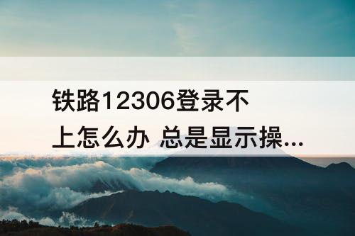 铁路12306登录不上怎么办 总是显示操作太频繁