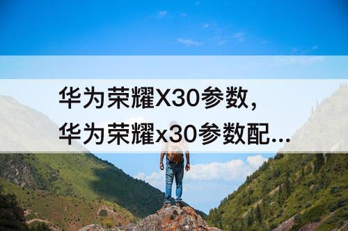 华为荣耀X30参数，华为荣耀x30参数配置在哪里