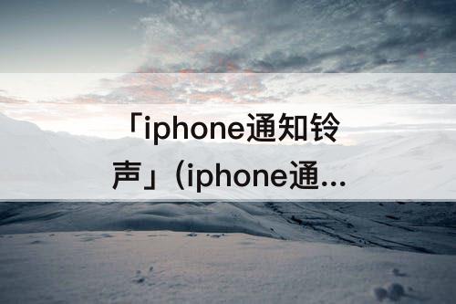 「iphone通知铃声」(iphone通知铃声怎么改)