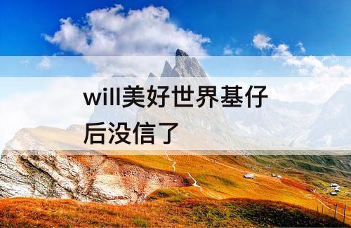 will美好世界基仔后没信了