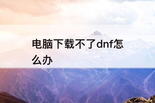 电脑下载不了dnf怎么办