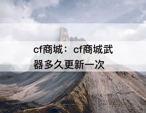 cf商城：cf商城武器多久更新一次