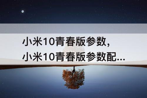 小米10青春版参数，小米10青春版参数配置8+256