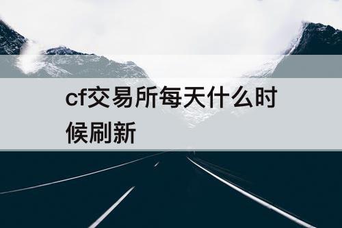 cf交易所每天什么时候刷新