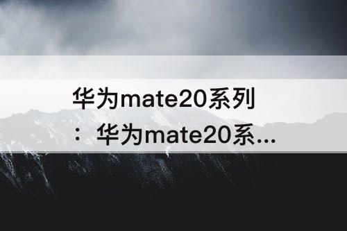 华为mate20系列：华为mate20系列哪个最值得买