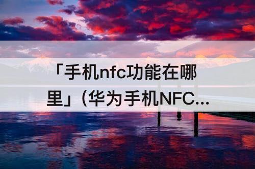 「手机nfc功能在哪里」(华为手机NFC功能在哪里找到)