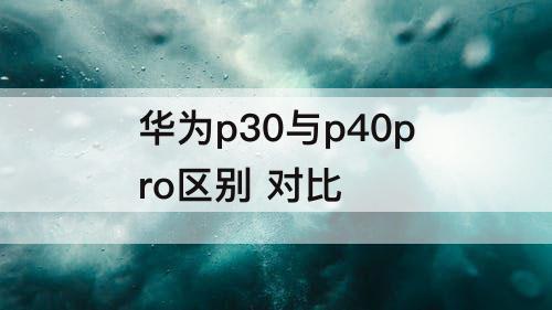 华为p30与p40pro区别 对比