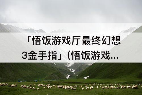 「悟饭游戏厅最终幻想3金手指」(悟饭游戏厅最终幻想3金手指代码)