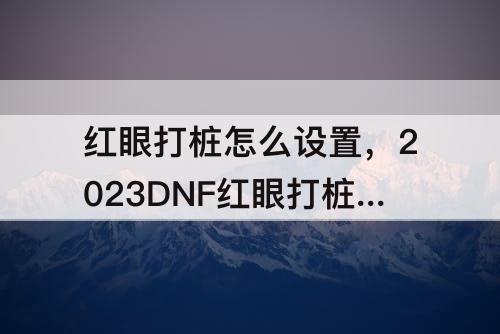 红眼打桩怎么设置，2023DNF红眼打桩怎么设置