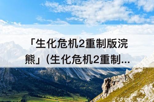 「生化危机2重制版浣熊」(生化危机2重制版浣熊先生奖励)