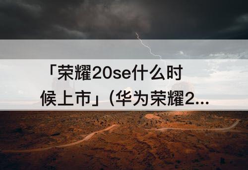 「荣耀20se什么时候上市」(华为荣耀20se什么时候上市)