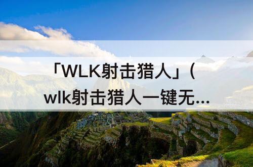 「WLK射击猎人」(wlk射击猎人一键无脑宏)