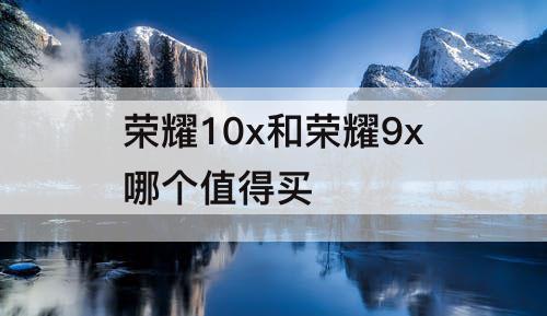 荣耀10x和荣耀9x哪个值得买