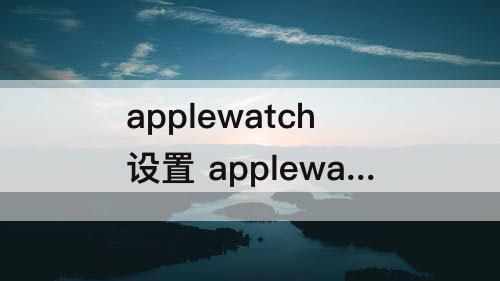 applewatch设置 applewatch设置家人共享功能