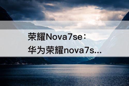 荣耀Nova7se：华为荣耀nova7se 5g