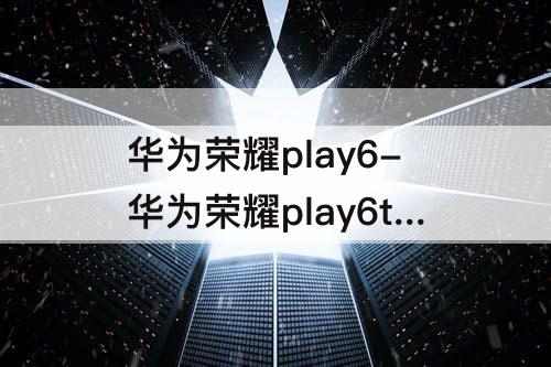 华为荣耀play6-华为荣耀play6t多少钱