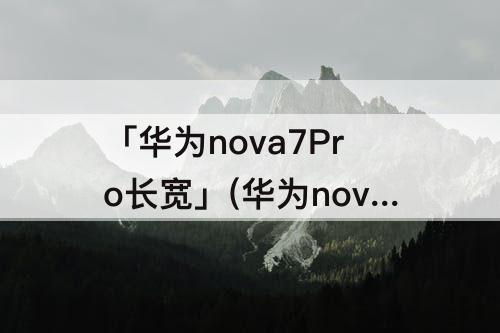 「华为nova7Pro长宽」(华为nova7Pro长宽高)