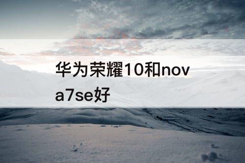 华为荣耀10和nova7se好