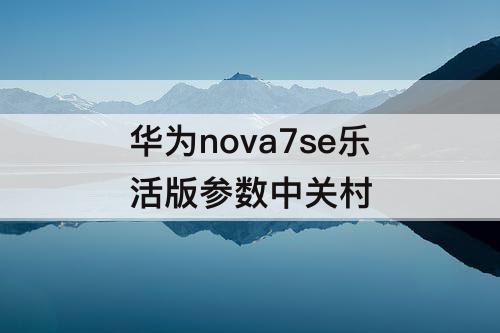 华为nova7se乐活版参数中关村