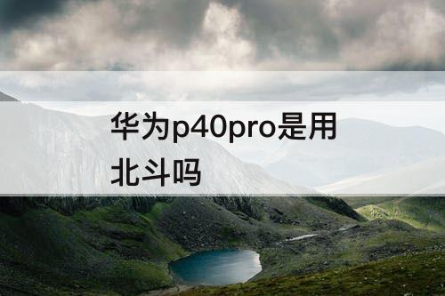 华为p40pro是用北斗吗