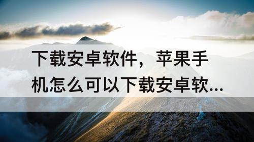 下载安卓软件，苹果手机怎么可以下载安卓软件